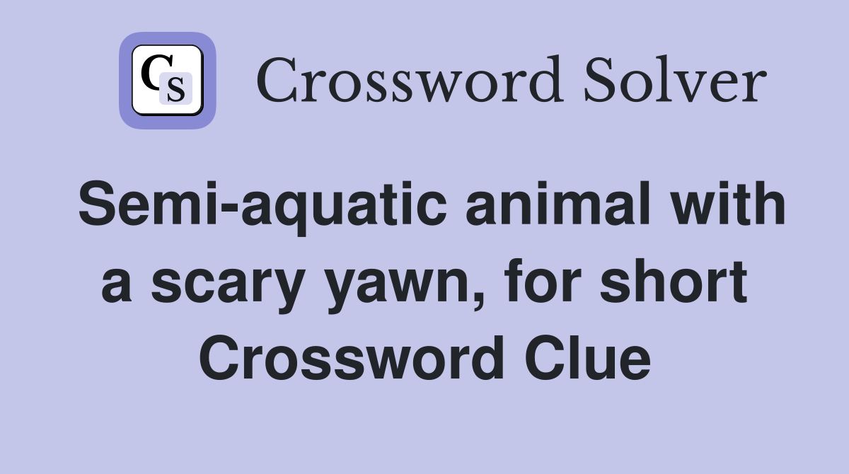 Semiaquatic animal with a scary yawn, for short Crossword Clue